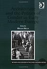 Architecture and the Politics of Gender in Early Modern Europe (Women and Gender in the Early Modern World)