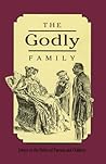 The Godly Family: A Series of Essays on the Duties of Parents and Children The Godly Family: A Series of Essays on the Duties of Parents and Children