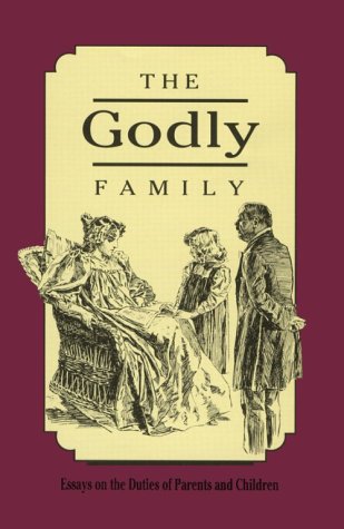 The Godly Family: A Series Of Essays On The Duties Of Parents And Children