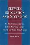 Between Integration and Secession: The Muslim Communities of the Southern Philippines, Southern Thailand, and Western Burma/Myanmar Between Integration and Secession: The Muslim Communities of the Southern Philippines, Southern Thailand, and Western Burma/Myanmar