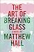 The Art of Breaking Glass by Matthew Hall