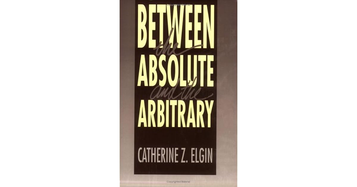 Between the Absolute and the Arbitrary by Catherine Z. Elgin