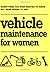 Vehicle Maintenance for Women : Everything You Ever Wanted to Know but Were Afraid to Ask