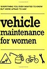Vehicle Maintenance for Women : Everything You Ever Wanted to Know but Were Afraid to Ask