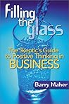 Filling the Glass : The Skeptic's Guide to Positive Thinking in Business