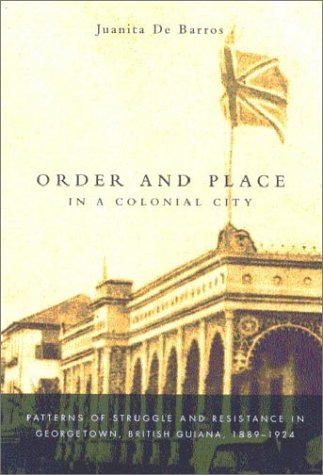 Order and Place in a Colonial City: Patterns of Struggle and Resistance in Georgetown, British Guiana,1889-1924 (Hardcover)