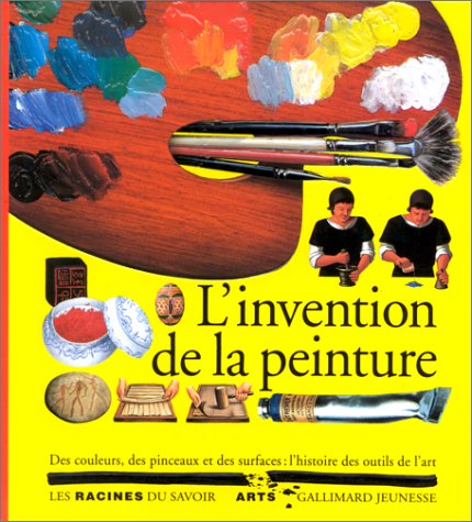 L'INVENTION DE LA PEINTURE: DES COULEURS, DES PINCEAUX ET DES SURFACES : L'HISTOIRE DES OUTILS DE L'ART (LES RACINES DU SAVOIR)