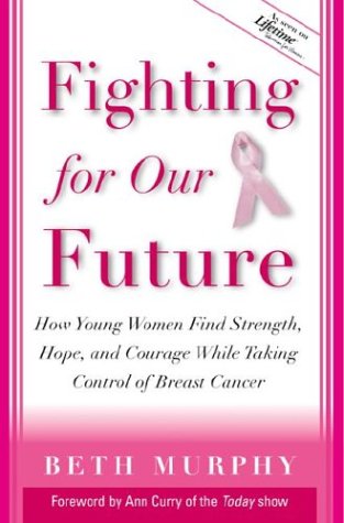 Fighting for Our Future : How Young Women Find Strength, Hope, and Courage While Taking Control of Breast Cancer