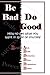 Be Bad! Do Good! How to Get What You Want in Spite of Yourself!: Banish All Doubt!