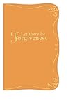 Let There Be Forgiveness Let There Be Forgiveness