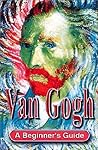 Van Gogh: A Beginner's Guide Van Gogh: A Beginner's Guide