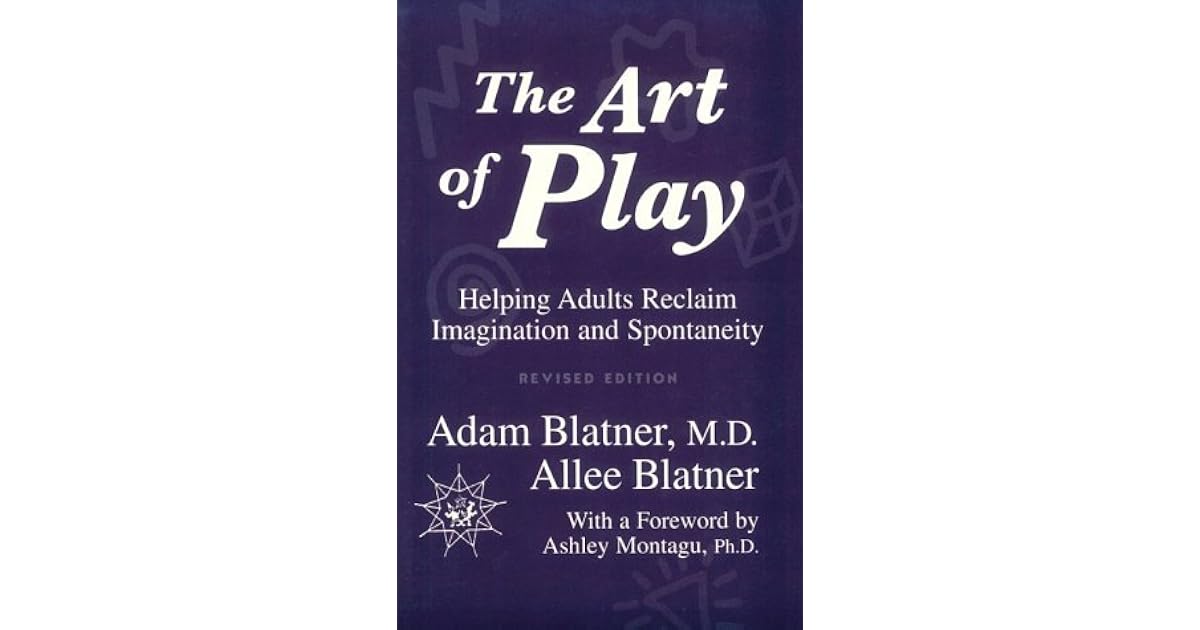 The Art Of Play Helping Adults Reclaim Imagination And Spontaneity by