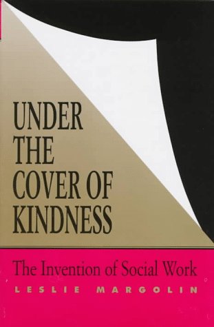 Under the Cover of Kindness: The Invention of Social Work (Knowledge: Disciplinarity and Beyond)