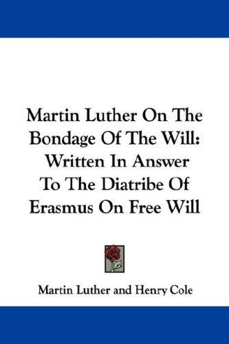 The Bondage of the Will: Written in Answer to the Diatribe of Erasmus on Free Will
