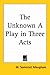 The Unknown a Play in Three Acts