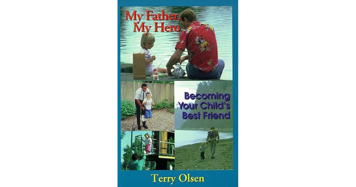 My Father My Hero Becoming Your Child S Best Friend By Terry Olsen