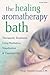 The Healing Aromatherapy Bath: Therapeutic Treatments Using Meditation, Visualization & Essential Oils