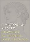 A Victorian Master: Drawings by Frederic, Lord Leighton A Victorian Master: Drawings by Frederic, Lord Leighton