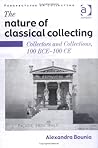 The Nature of Classical Collecting: Collectors and Collections, 100 BCE – 100 CE (Perspectives on Collecting)