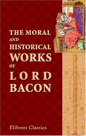 The Moral And Historical Works Of Lord Bacon, Including His Essays, Apophthegms, Wisdom Of The Ancients, New Atlantis, And Life Of Henry The Seventh: With ... Notes, Critical, Explanatory, And Historical