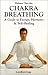 Chakra Breathing: Breath As Pathway to Energy, Harmony and Self-Healing
