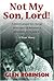 Not My Son, Lord: A Father's Prayer For Change In His Son's Life Becomes A Desperate Cry To Save It