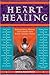 The Heart of Healing: Inspired Ideas, Wisdom, and Comfort from Today's Leading Voices
