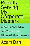 Proudly Serving My Corporate Masters: What I Learned in Ten Years as a Microsoft Programmer Proudly Serving My Corporate Masters: What I Learned in Ten Years as a Microsoft Programmer