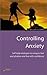 Controlling Anxiety: 2nd ed...