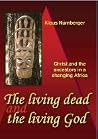 The Living Dead and the Living God: Christ and the Ancestors in a Changing Africa The Living Dead and the Living God: Christ and the Ancestors in a Changing Africa