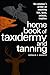 Home Book of Taxidermy and Tanning: The Amateur's Primer on Mounting Fish, Birds, Animals, Trophies