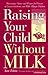 Raising Your Child Without Milk: Reassuring Advice and Recipes for Parents of Lactose-Intolerant and Milk- Allergic Children