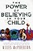 The Power of Believing in Your Child: Unleash Your Power As a Parent to Help Your Kids Be All They Can Be