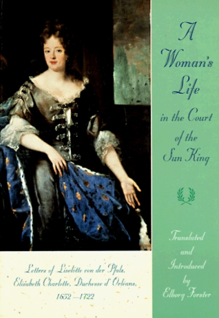 A Woman's Life in the Court of the Sun King: Letters of Liselotte von der Pfalz, Elisabeth Charlotte, Duchesse d'Orléans, 1652 - 1722 (Paperback)