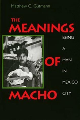 Cover of The Meanings of Macho: Being a Man in Mexico City