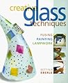 Creative Glass Techniques: Fusing, Painting, Lampwork