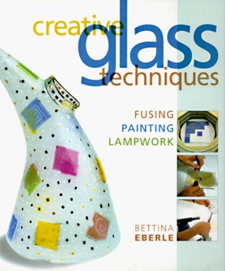 Creative Glass Techniques: Fusing, Painting, Lampwork