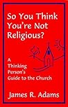 So You Think You're Not Religious?: A Thinking Person's Guide to the Church So You Think You're Not Religious?: A Thinking Person's Guide to the Church