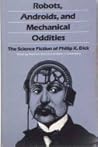 Robots, Androids, and Mechanical Oddities: The Science Fiction of Philip K. Dick