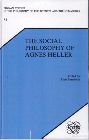The Social Philosophy of Agnes Heller (Poznań Studies in the Philosophy of the Sciences and the Humanities, 37)