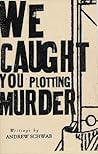 We Caught You Plotting Murder We Caught You Plotting Murder