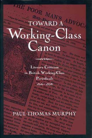 Toward a Working-Class Canon: Literary Criticism in British Working-Class Periodicals, 1816-1858 (Studies in Victorian Life and Literature)