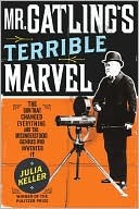 Mr. Gatling's Terrible Marvel: The Gun That Changed Everything and the Misunderstood Genius Who Invented It (Hardcover)