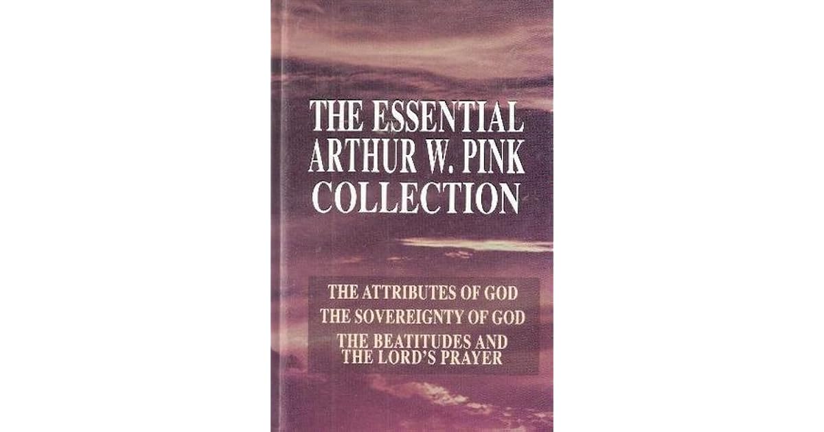 The Essential Arthur W. Pink Collection The Attributes of God; The