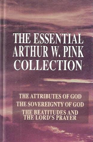 The Essential Arthur W. Pink Collection: The Attributes of God; The Sovereignty of God; The Beatitudes and the Lord's Prayer