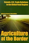Agriculture at the Border: Canada Us Trade Relations in the Global Food Regime (Canadian Plains Reprint Series)