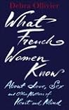 What French Women Know About Love, Sex and Other Matters of ... by Debra Ollivier What French Women Know About Love, Sex and Other Matters of ... by Debra Ollivier