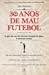 30 Anos de Mau Futebol : O Que Eles Um Dia Tiveram Coragem de Dizer. E Disseram Mesmo
