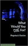 What Would You Die For? Perpetua's Passion by Joseph J. Walsh What Would You Die For? Perpetua's Passion by Joseph J. Walsh