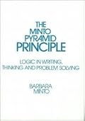 The Minto Pyramid Principle: Logic in Writing, Thinking, & Problem Solving